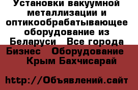 Установки вакуумной металлизации и оптикообрабатывающее оборудование из Беларуси - Все города Бизнес » Оборудование   . Крым,Бахчисарай